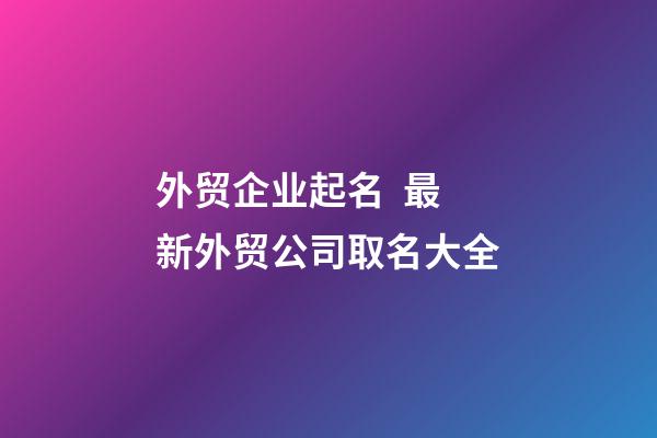 外贸企业起名  最新外贸公司取名大全-第1张-公司起名-玄机派